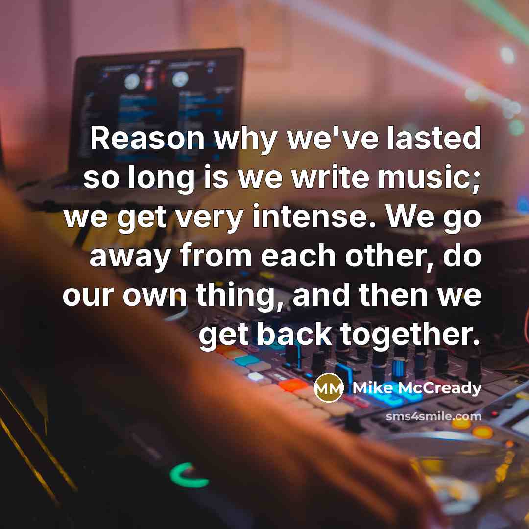 “Reason why we've lasted so long is we write music; we get very intense. We go away from each other, do our own thing, and then we get back together.” quote by Mike McCready