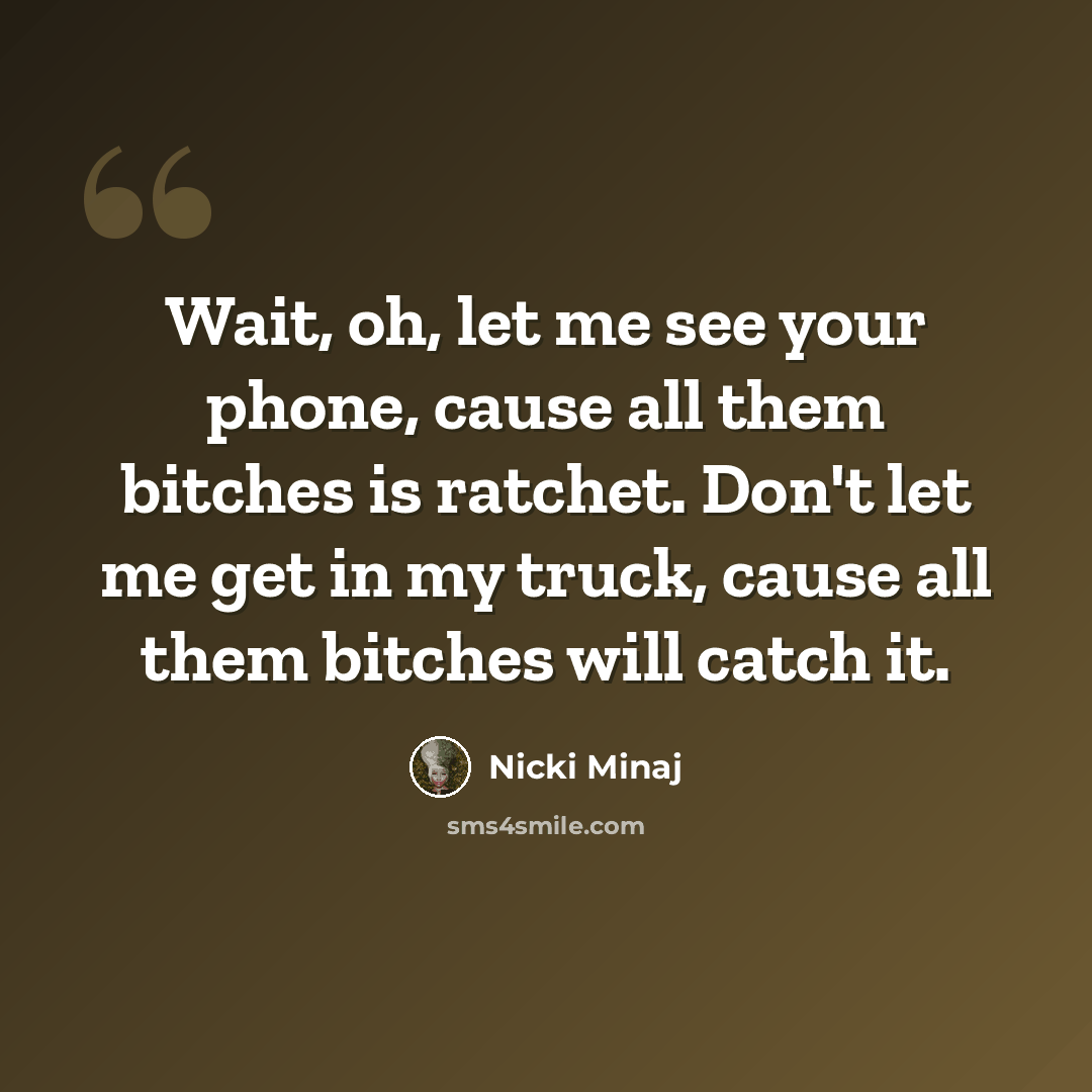 “Wait, oh, let me see your phone, cause all them bitches is ratchet. Don't let me get in my truck, cause all them bitches will catch it.” quote by Nicki Minaj