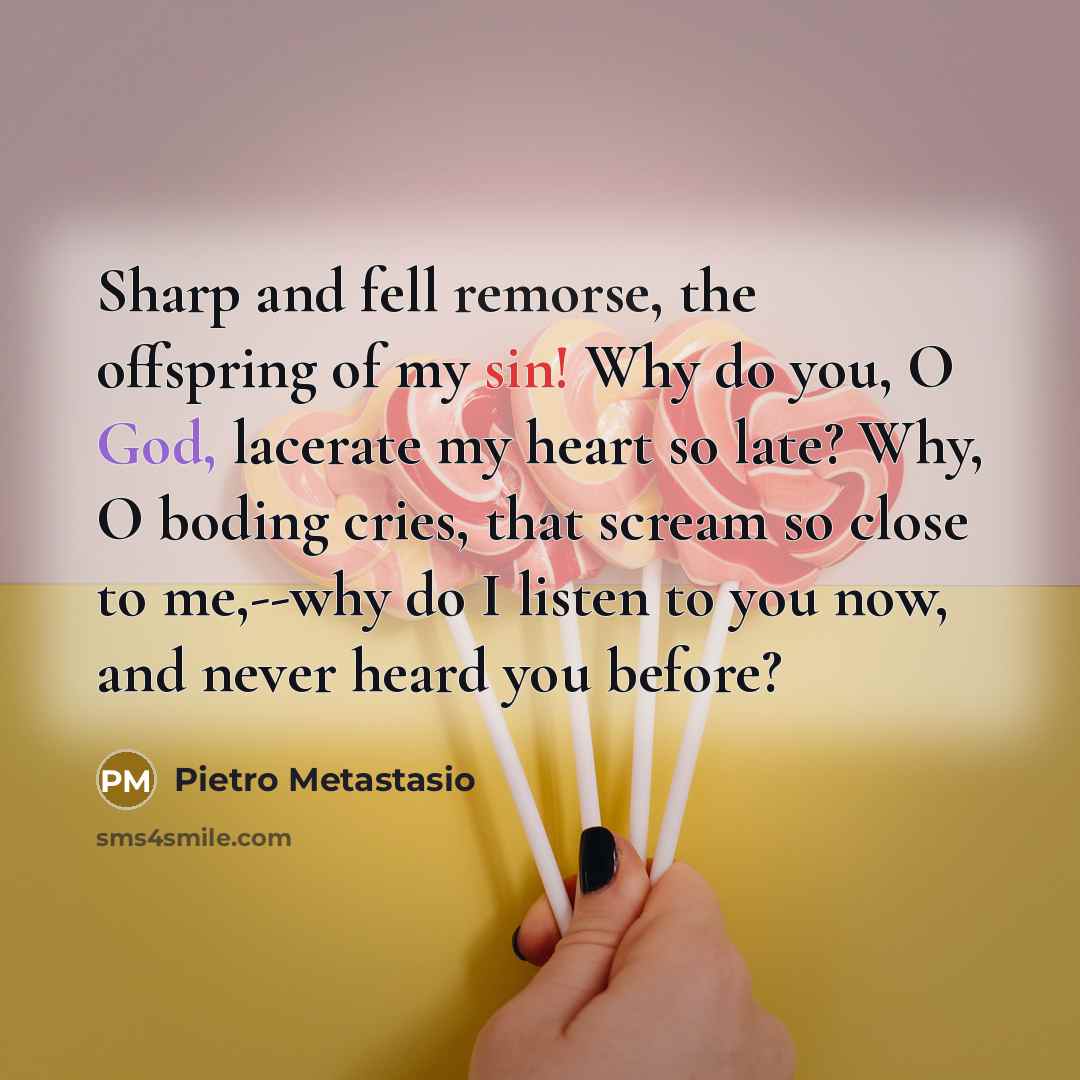 “Sharp and fell remorse, the offspring of my sin! Why do you, O God, lacerate my heart so late? Why, O boding cries, that scream so close to me,--why do I listen to you now, and never heard you before?” quote by Pietro Metastasio
