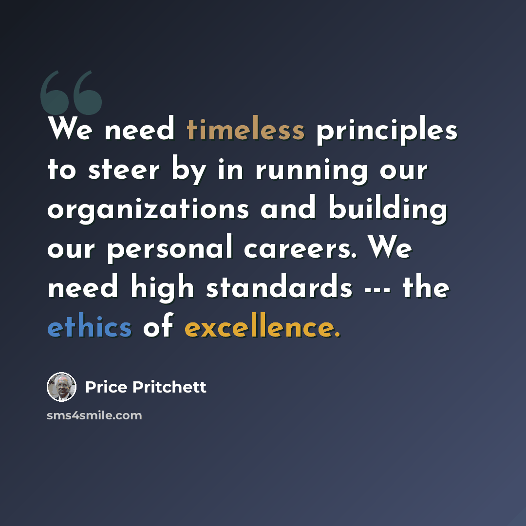 “We need timeless principles to steer by in running our organizations and building our personal careers. We need high standards --- the ethics of excellence.” quote by Price Pritchett