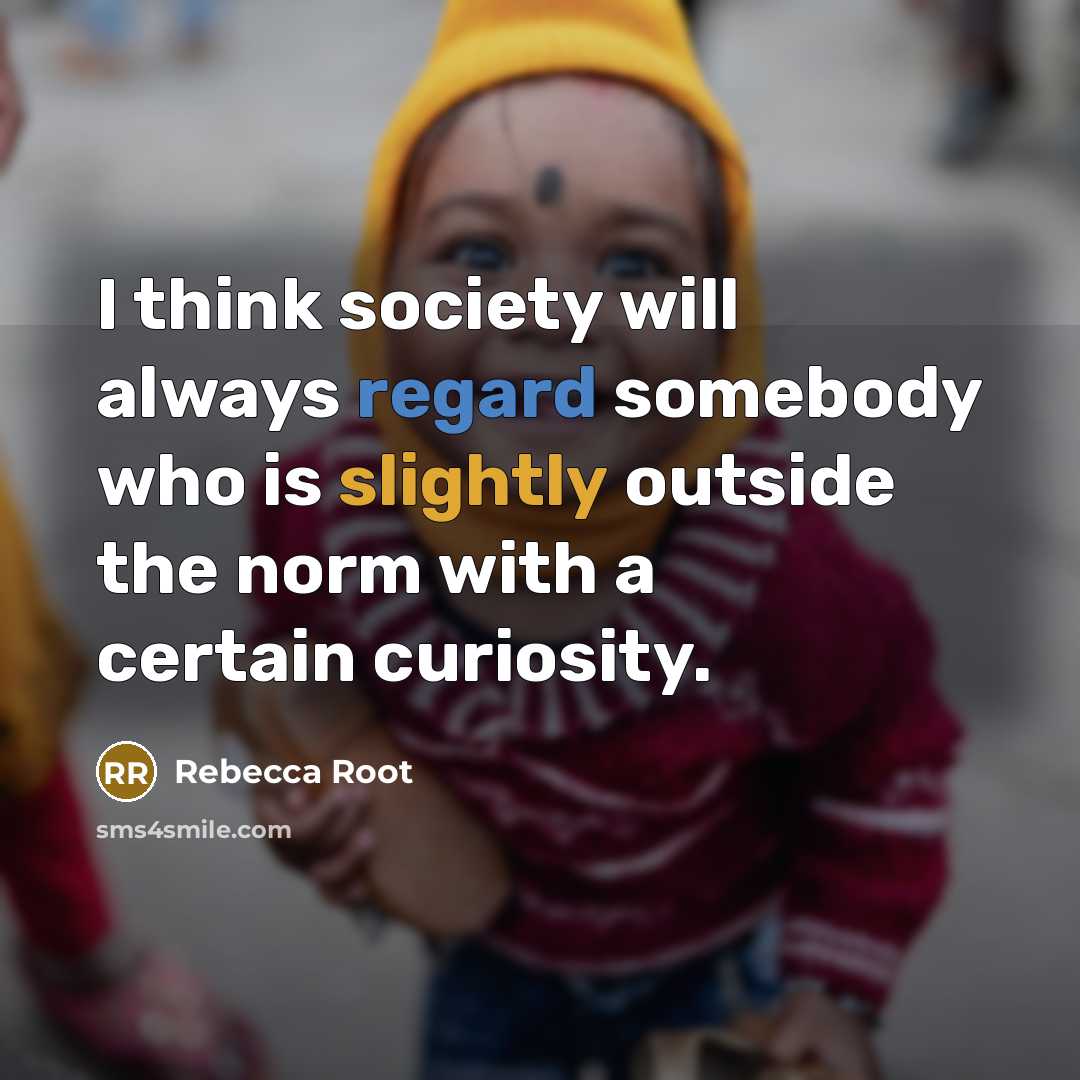 “I think society will always regard somebody who is slightly outside the norm with a certain curiosity.” quote by Rebecca Root