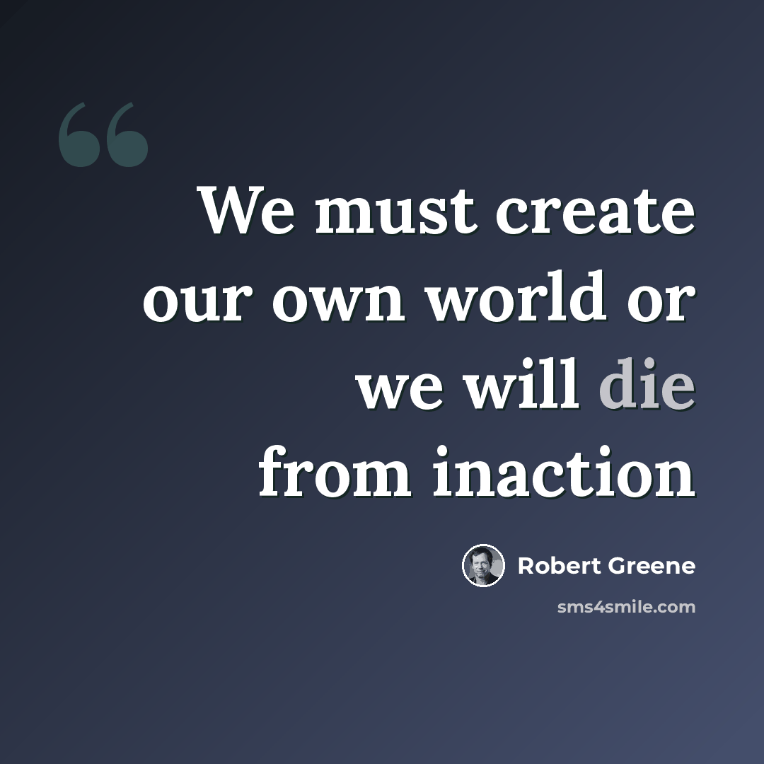 “We must create our own world or we will die from inaction” quote by Robert Greene