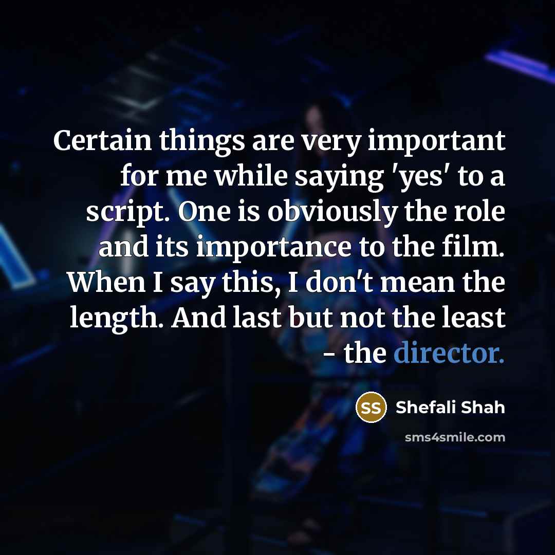 “Certain things are very important for me while saying 'yes' to a script. One is obviously the role and its importance to the film. When I say this, I don't mean the length. And last but not the least - the director.” quote by Shefali Shah