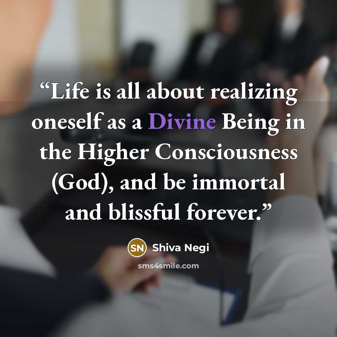 “Life is all about realizing oneself as a Divine Being in the Higher Consciousness (God), and be immortal and blissful forever.” quote by Shiva Negi