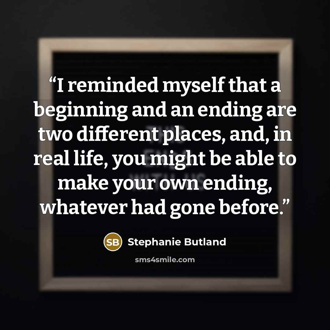 “I reminded myself that a beginning and an ending are two different places, and, in real life, you might be able to make your own ending, whatever had gone before.” quote by Stephanie Butland