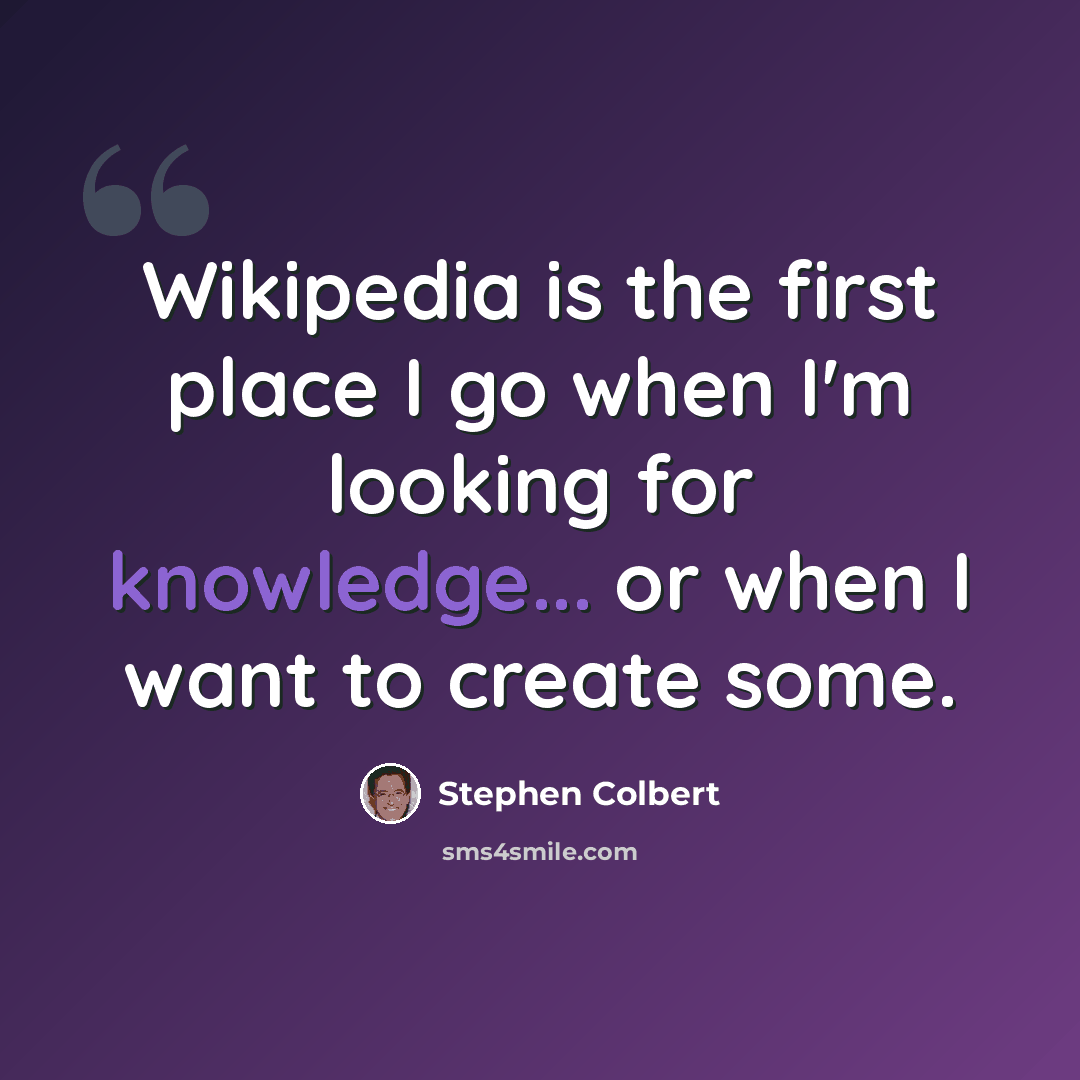 “Wikipedia is the first place I go when I'm looking for knowledge... or when I want to create some.” quote by Stephen Colbert