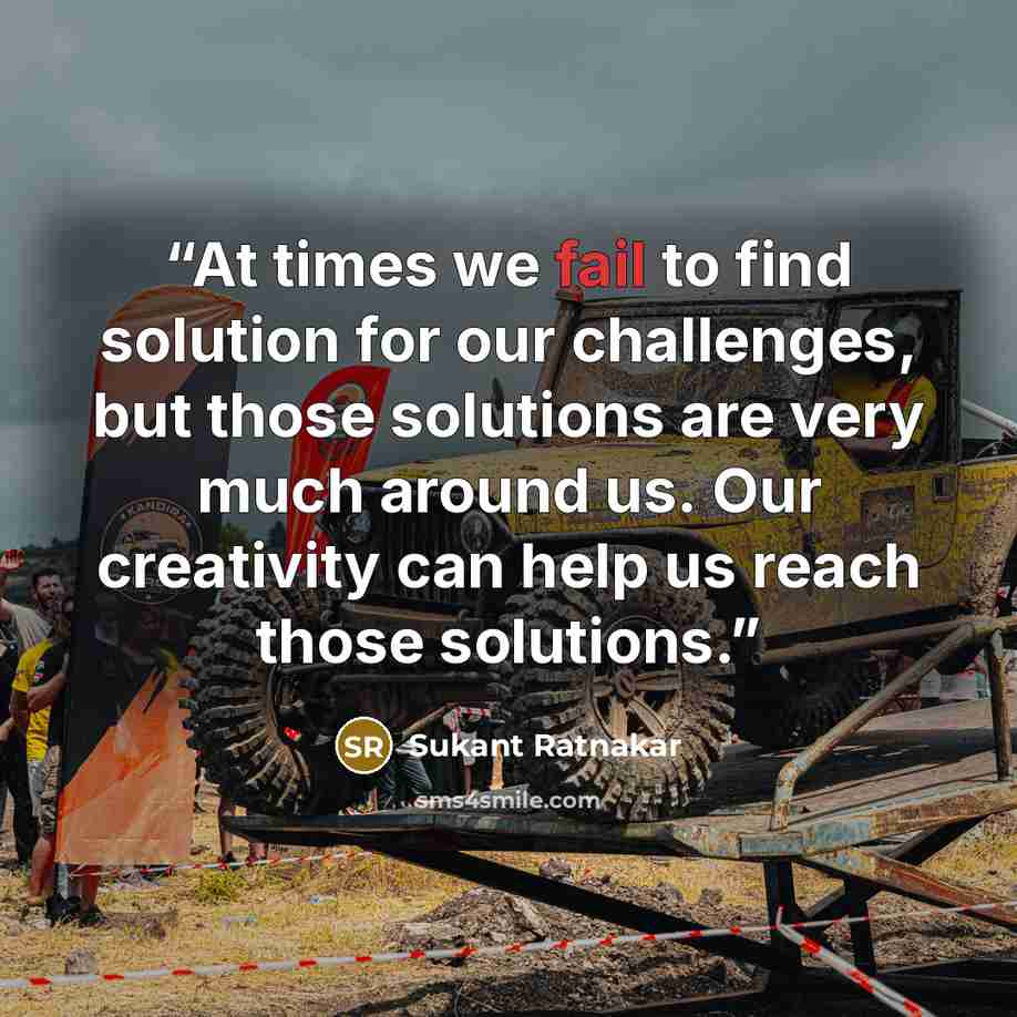 “At times we fail to find solution for our challenges, but those solutions are very much around us. Our creativity can help us reach those solutions.” quote by Sukant Ratnakar