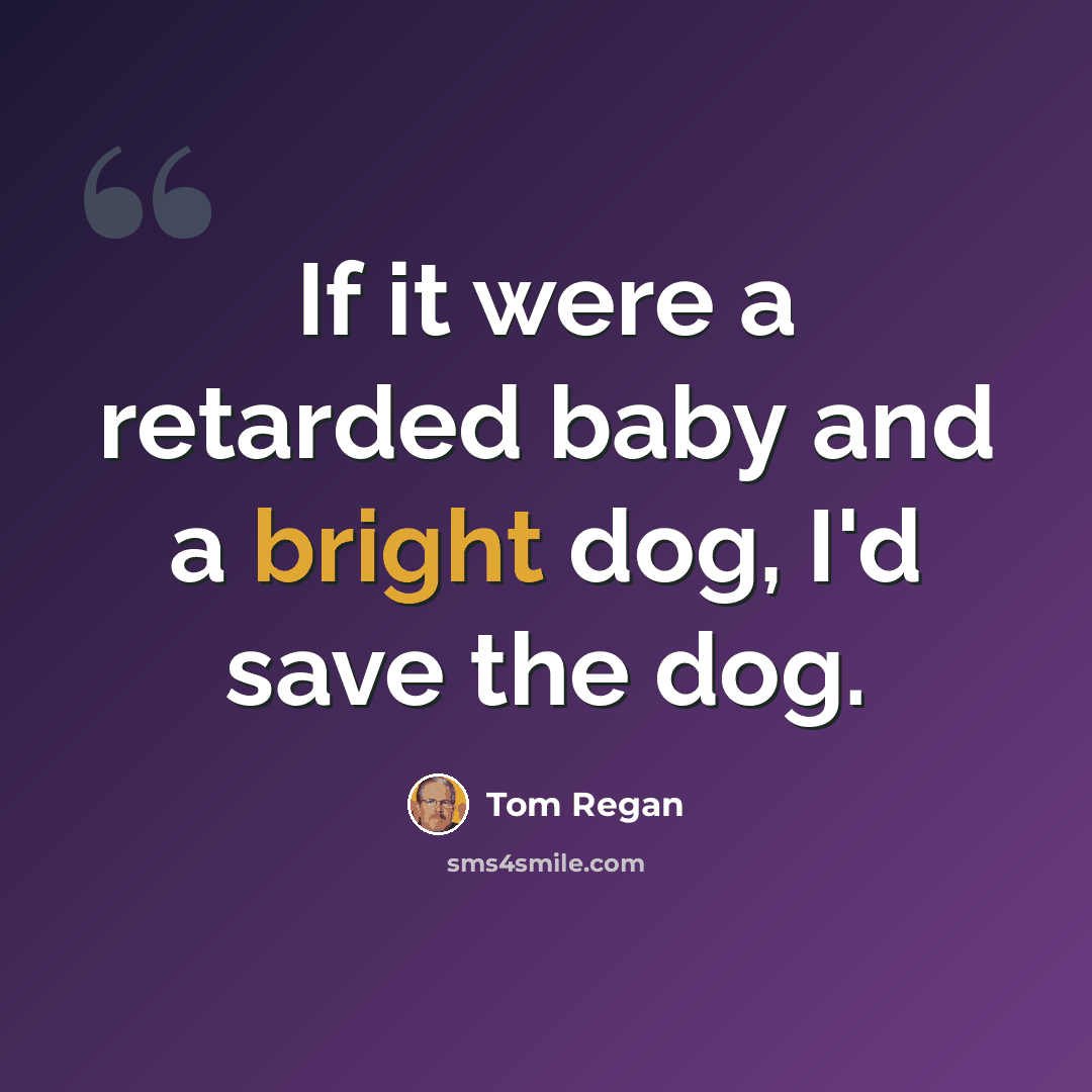 “If it were a retarded baby and a bright dog, I'd save the dog.” quote by Tom Regan