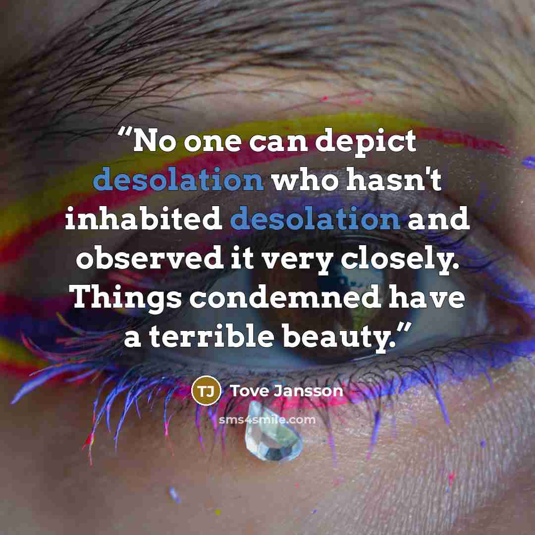 “No one can depict desolation who hasn't inhabited desolation and observed it very closely. Things condemned have a terrible beauty.” quote by Tove Jansson