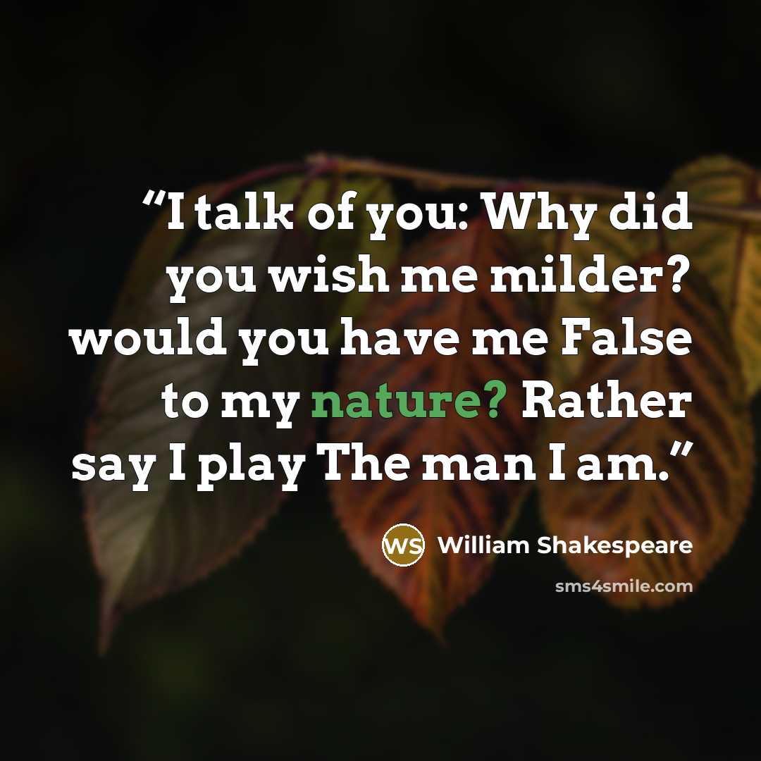 “I talk of you: Why did you wish me milder? would you have me False to my nature? Rather say I play The man I am.” quote by William Shakespeare