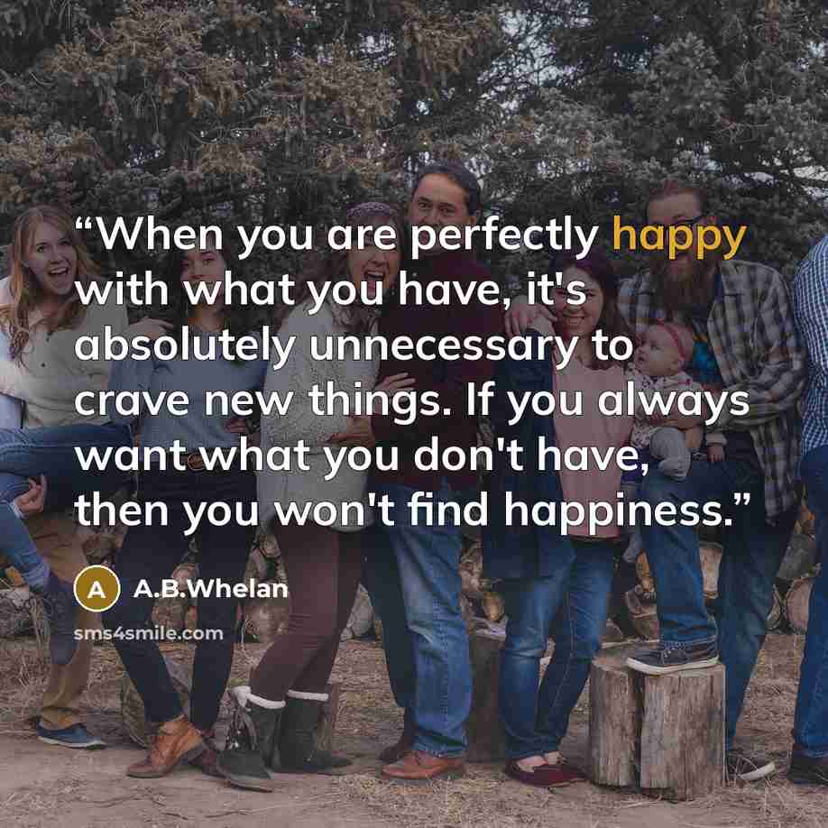 “When you are perfectly happy with what you have, it's absolutely unnecessary to crave new things. If you always want what you don't have, then you won't find happiness.” quote by A.B.Whelan