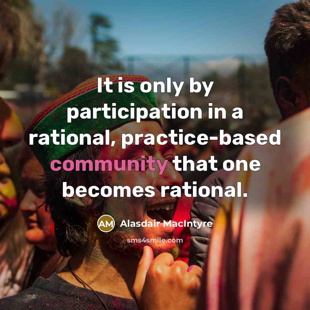 “It is only by participation in a rational, practice-based community that one becomes rational.” quote by Alasdair MacIntyre