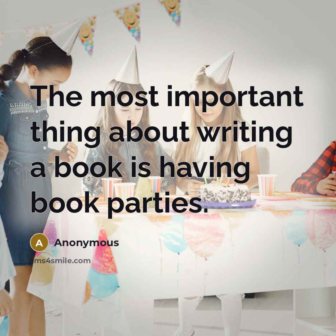 “The most important thing about writing a book is having book parties.” quote by Anonymous