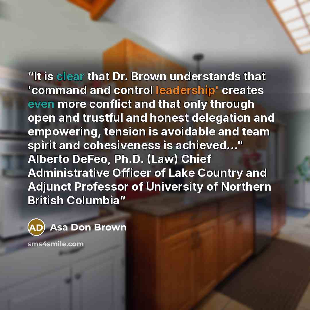 “It is clear that Dr. Brown understands that 'command and control leadership' creates even more conflict and that only through open and trustful and honest delegation and empowering, tension is avoidable and team spirit and cohesiveness is achieved..." Alberto DeFeo, Ph.D. (Law) Chief…” quote by Asa Don Brown