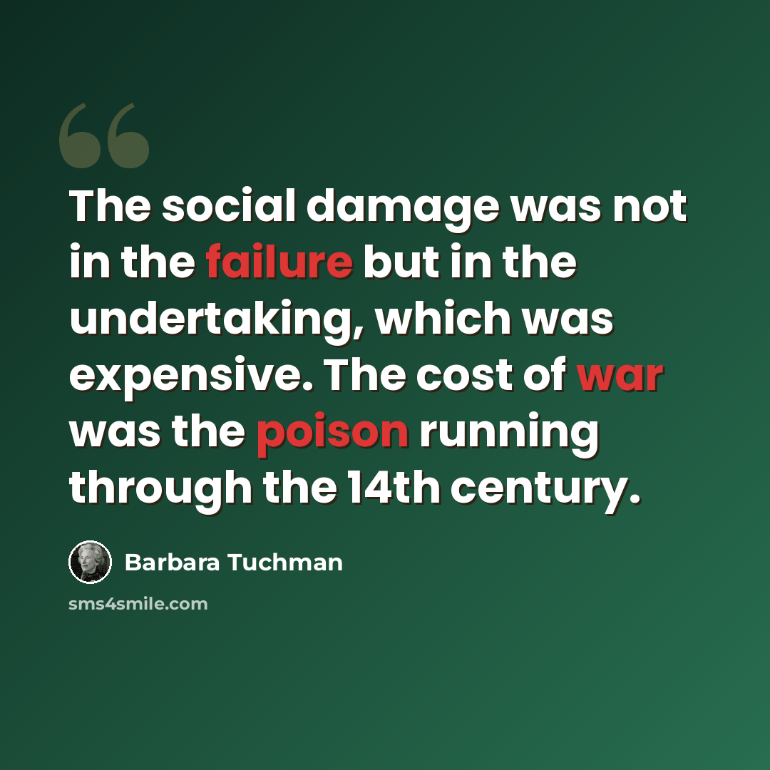 “The social damage was not in the failure but in the undertaking, which was expensive. The cost of war was the poison running through the 14th century.” quote by Barbara Tuchman