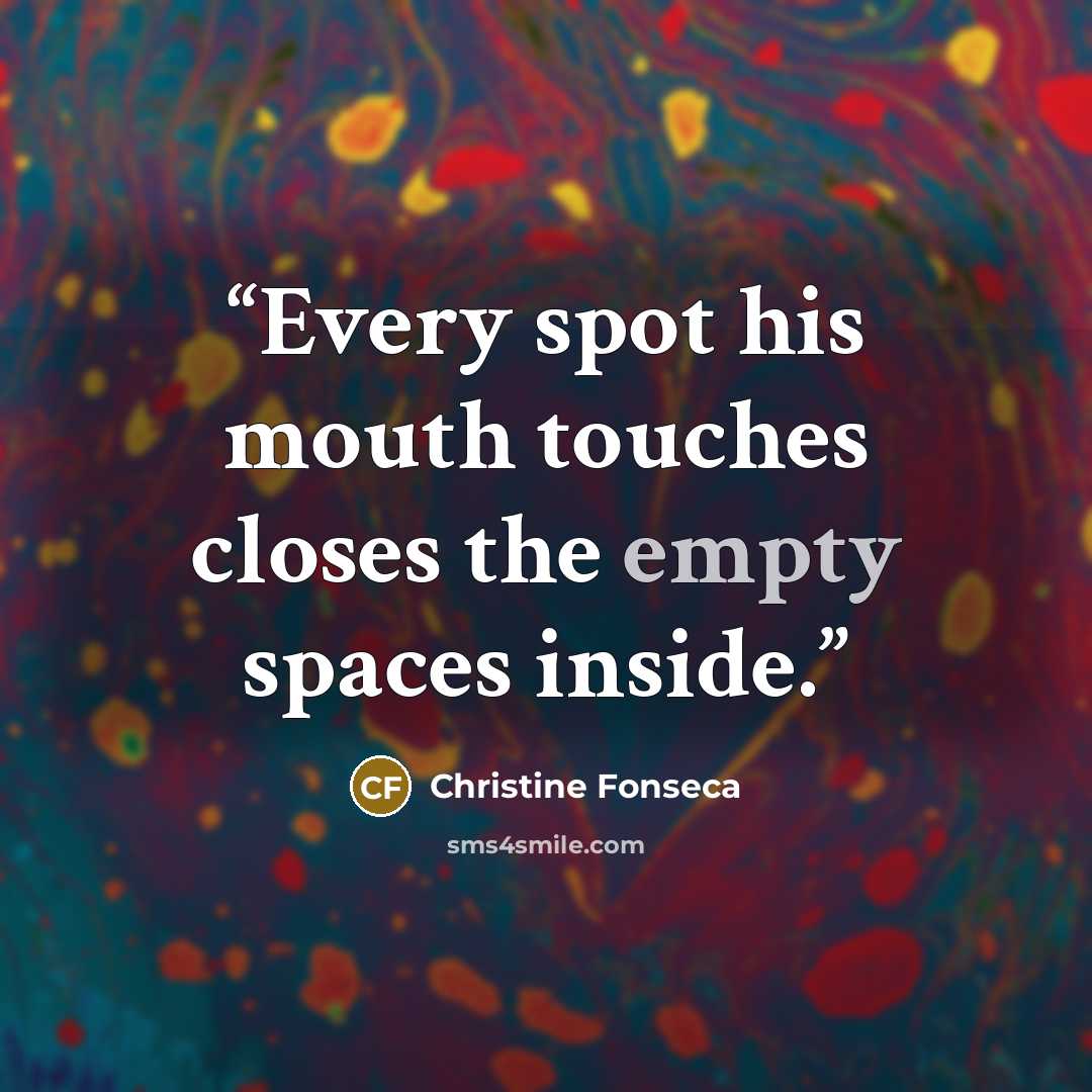 “Every spot his mouth touches closes the empty spaces inside.” quote by Christine Fonseca
