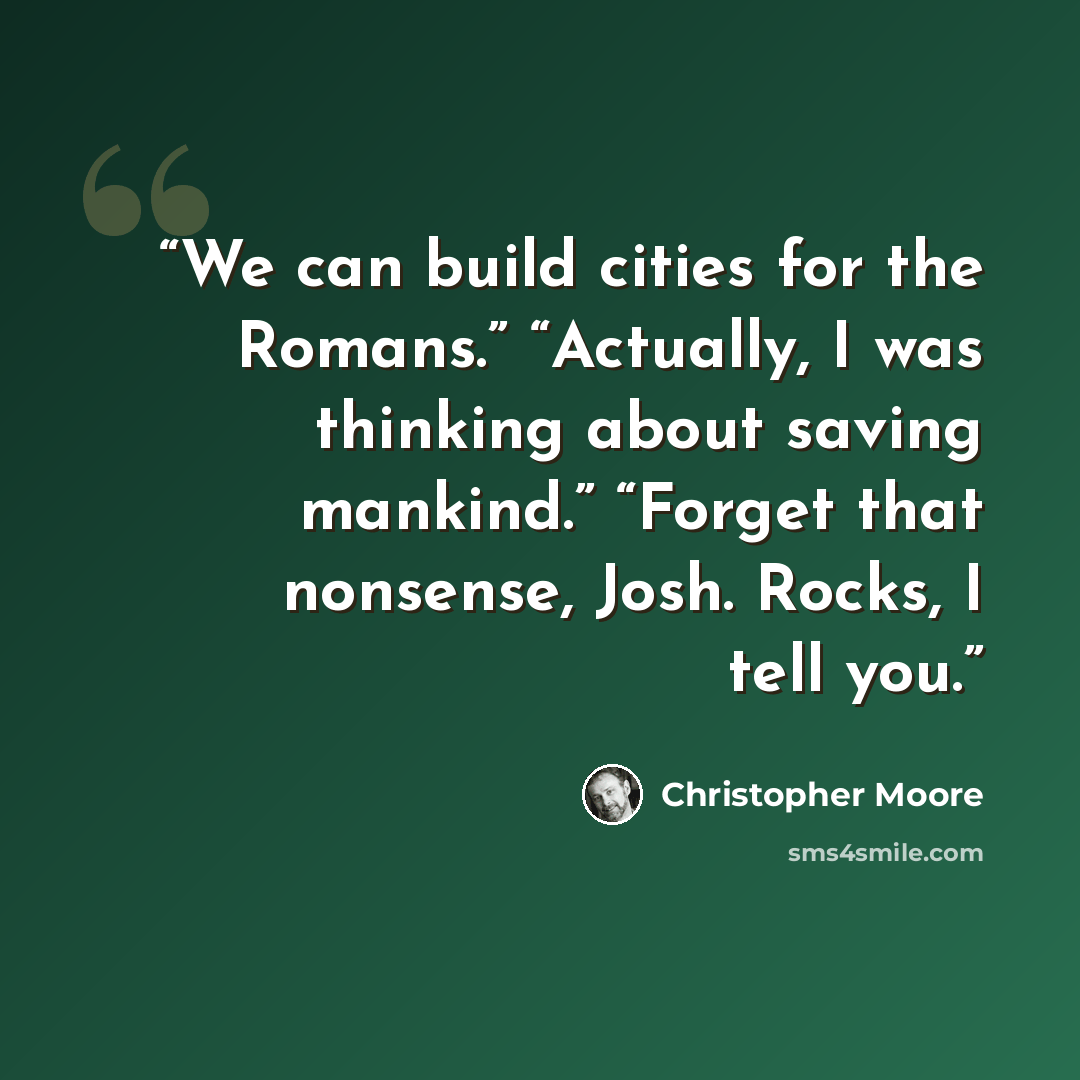 “We can build cities for the Romans.” “Actually, I was thinking about saving mankind.” “Forget that nonsense, Josh. Rocks, I tell you.” quote by Christopher Moore