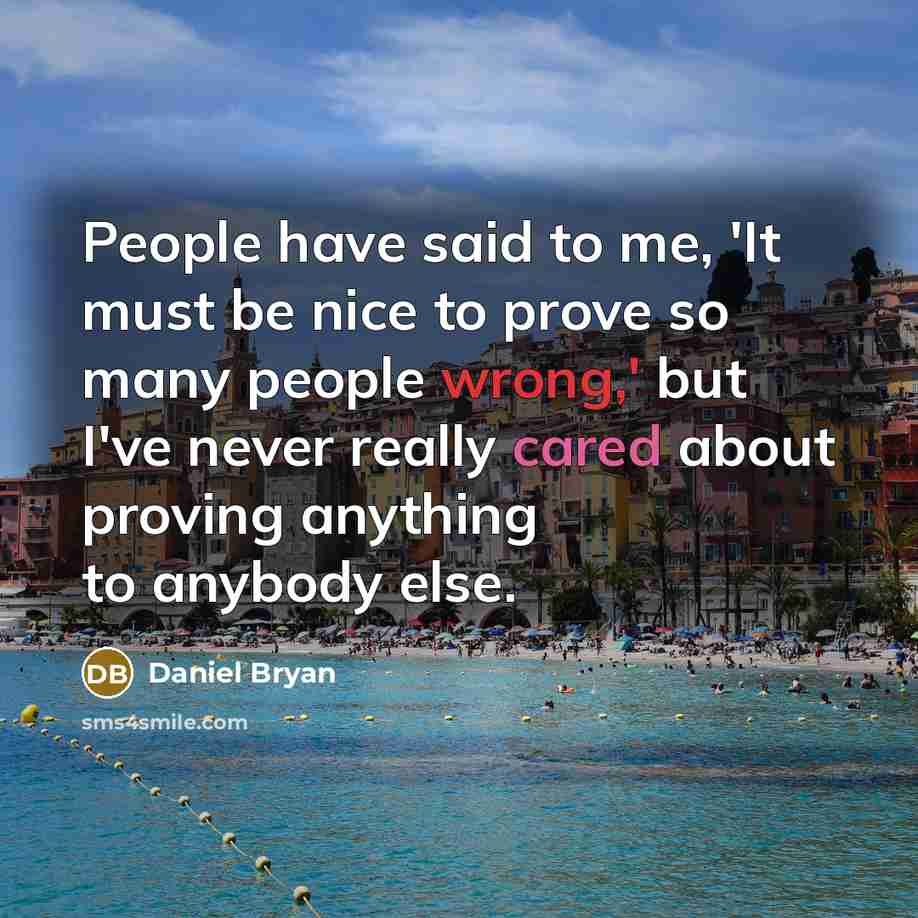 “People have said to me, 'It must be nice to prove so many people wrong,' but I've never really cared about proving anything to anybody else.” quote by Daniel Bryan