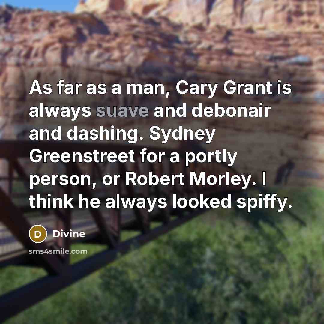 “As far as a man, Cary Grant is always suave and debonair and dashing. Sydney Greenstreet for a portly person, or Robert Morley. I think he always looked spiffy.” quote by Divine