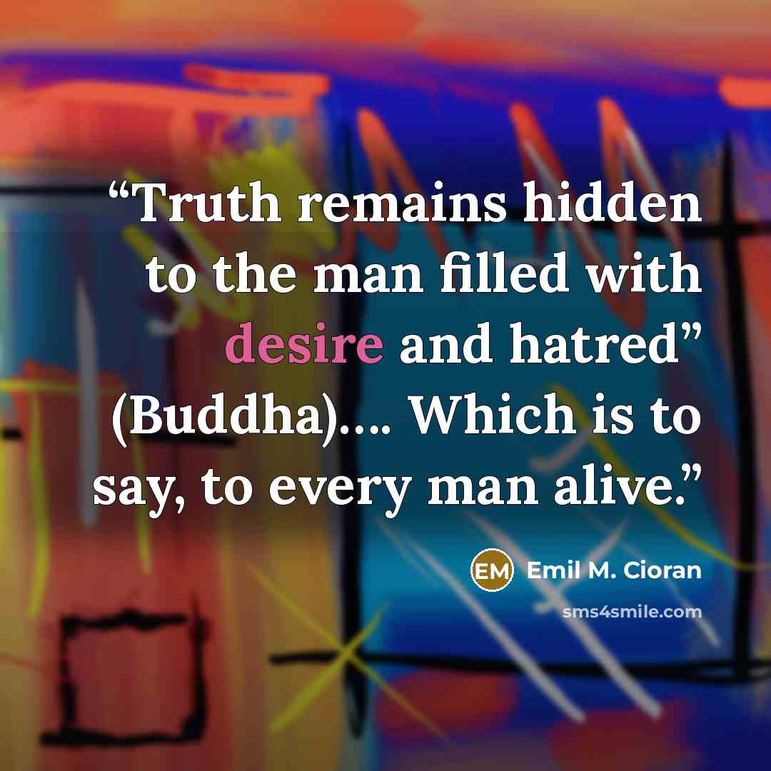 “Truth remains hidden to the man filled with desire and hatred” (Buddha)…. Which is to say, to every man alive.” quote by Emil M. Cioran