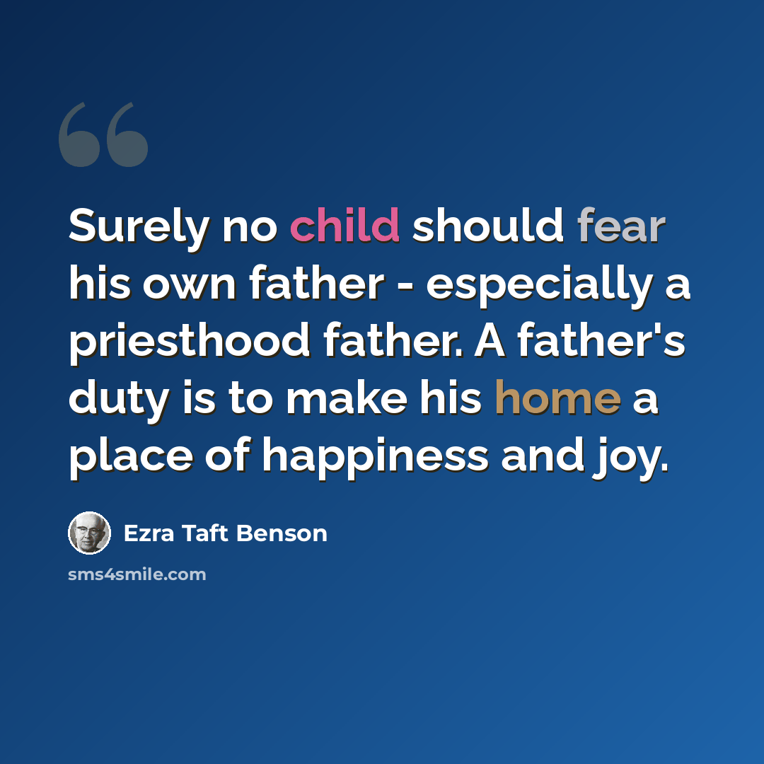 “Surely no child should fear his own father - especially a priesthood father. A father's duty is to make his home a place of happiness and joy.” quote by Ezra Taft Benson