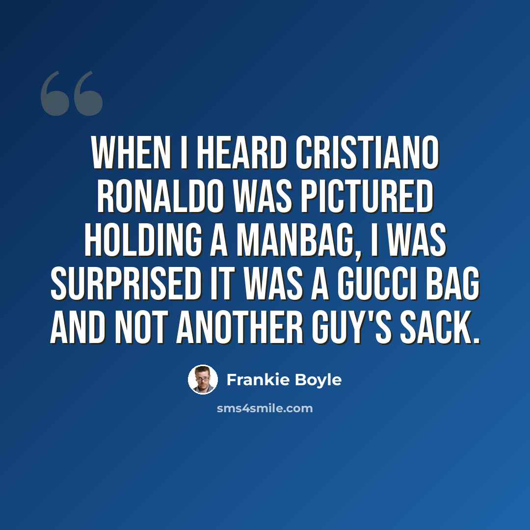 “When I heard Cristiano Ronaldo was pictured holding a manbag, I was surprised it was a gucci bag and not another guy's sack.” quote by Frankie Boyle