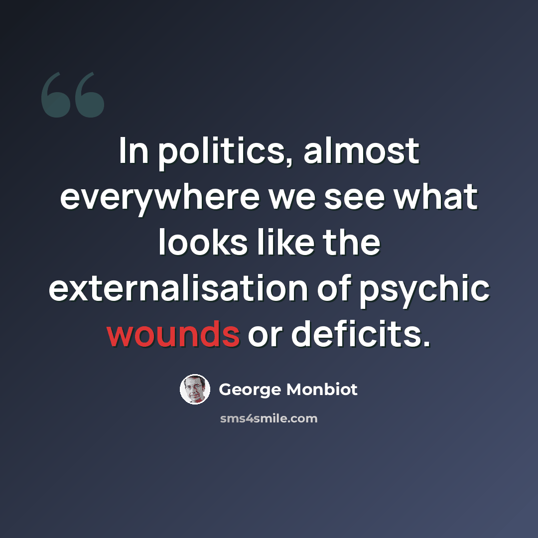 “In politics, almost everywhere we see what looks like the externalisation of psychic wounds or deficits.” quote by George Monbiot