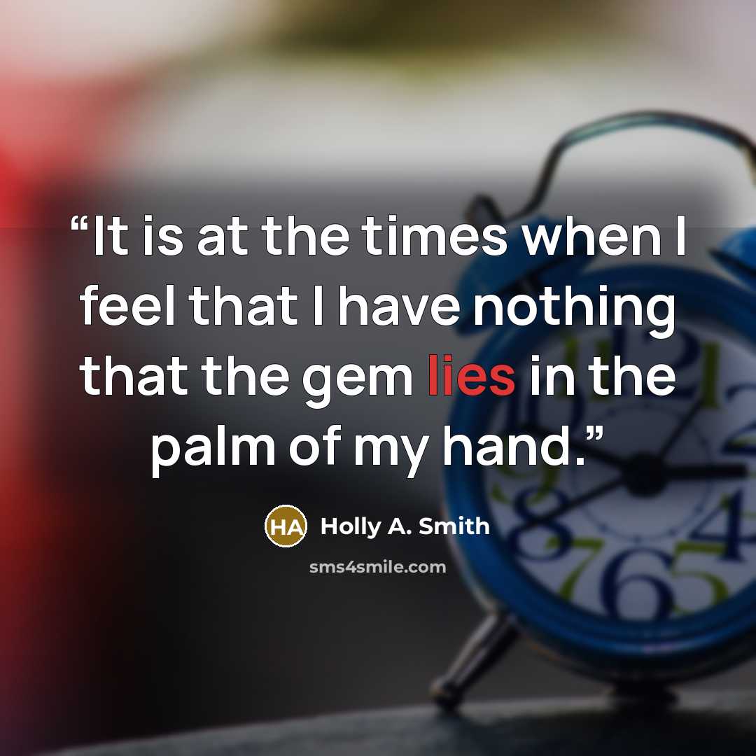 “It is at the times when I feel that I have nothing that the gem lies in the palm of my hand.” quote by Holly A. Smith