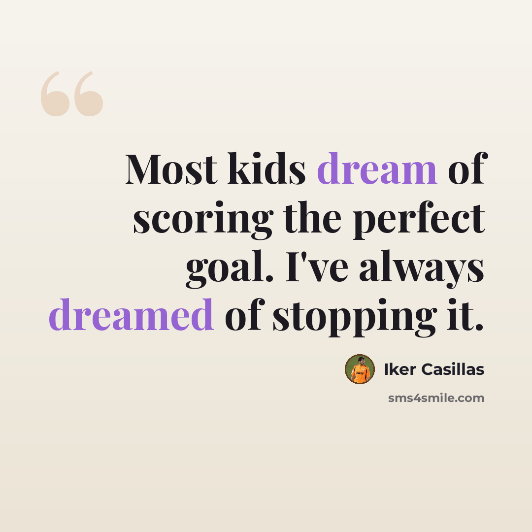 “Most kids dream of scoring the perfect goal. I've always dreamed of stopping it.” quote by Iker Casillas