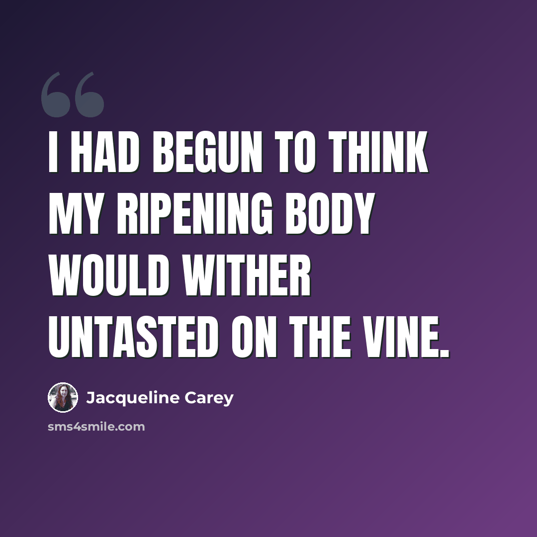 “I had begun to think my ripening body would wither untasted on the vine.” quote by Jacqueline Carey