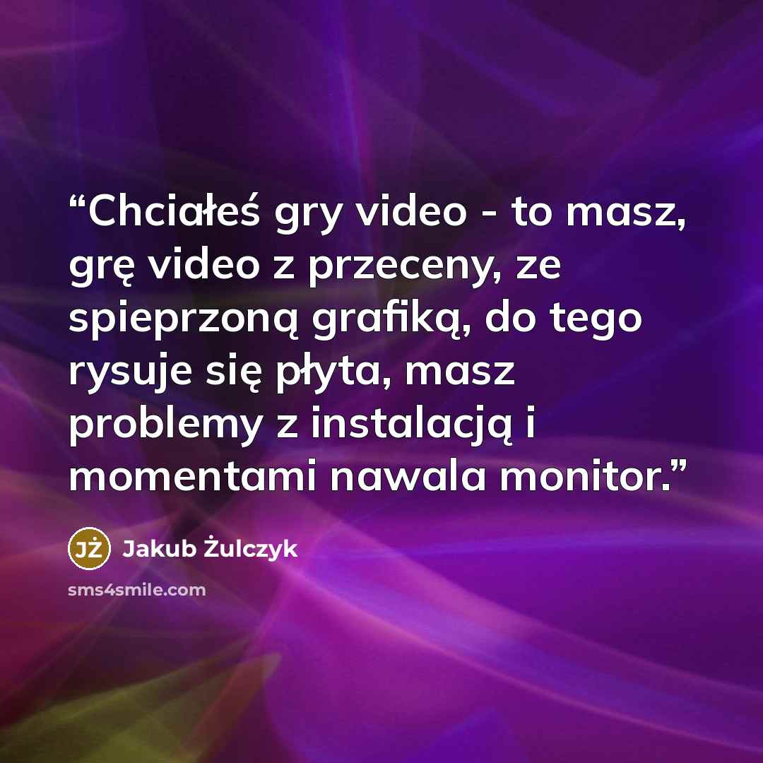 “Chciałeś gry video - to masz, grę video z przeceny, ze spieprzoną grafiką, do tego rysuje się płyta, masz problemy z instalacją i momentami nawala monitor.” quote by Jakub Żulczyk