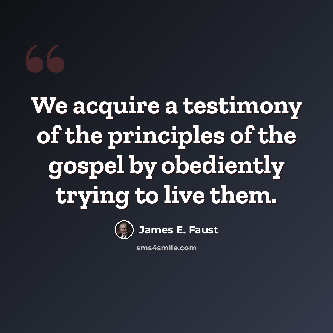 “We acquire a testimony of the principles of the gospel by obediently trying to live them.” quote by James E. Faust