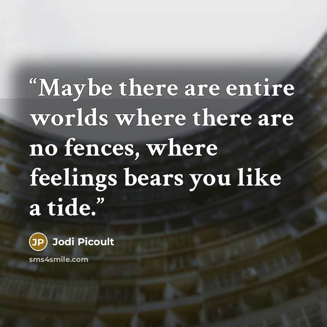 “Maybe there are entire worlds where there are no fences, where feelings bears you like a tide.” quote by Jodi Picoult