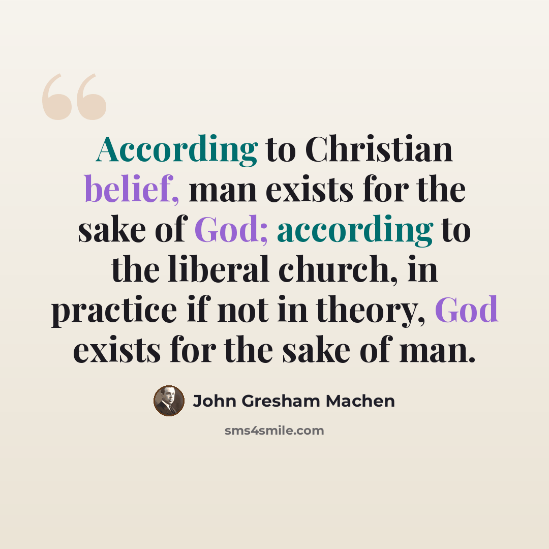 “According to Christian belief, man exists for the sake of God; according to the liberal church, in practice if not in theory, God exists for the sake of man.” quote by John Gresham Machen