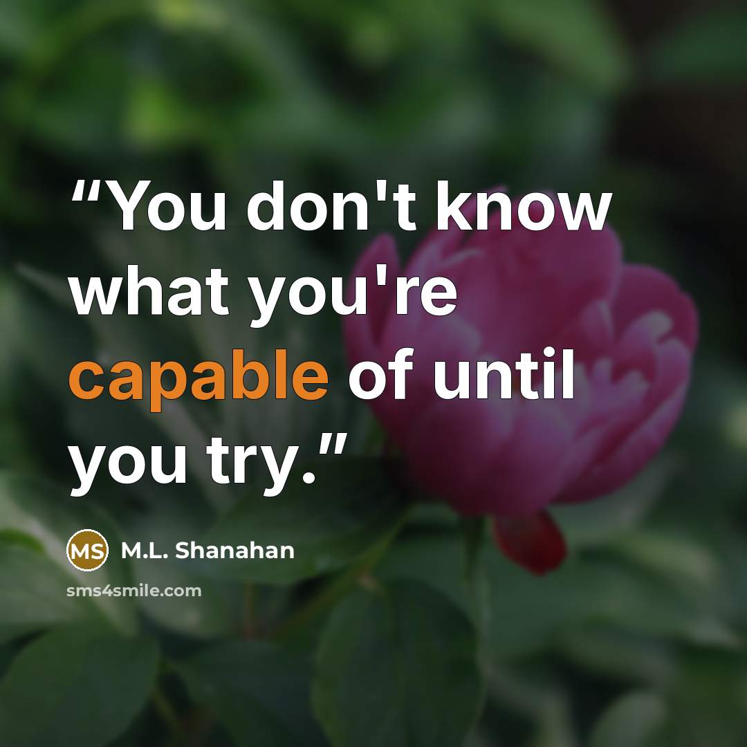 “You don't know what you're capable of until you try.” quote by M.L. Shanahan