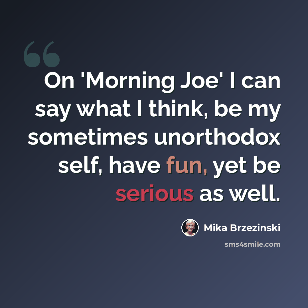 “On 'Morning Joe' I can say what I think, be my sometimes unorthodox self, have fun, yet be serious as well.” quote by Mika Brzezinski
