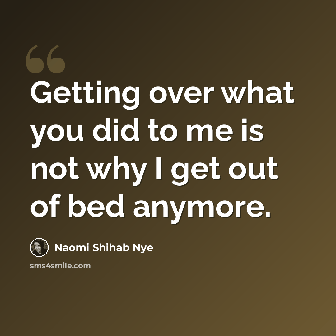 “Getting over what you did to me is not why I get out of bed anymore.” quote by Naomi Shihab Nye