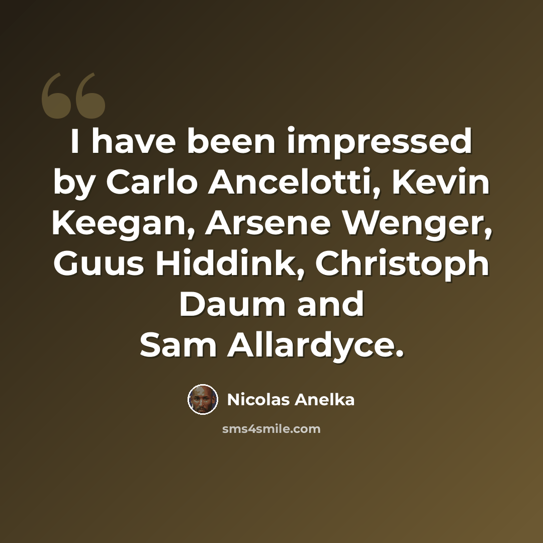 “I have been impressed by Carlo Ancelotti, Kevin Keegan, Arsene Wenger, Guus Hiddink, Christoph Daum and Sam Allardyce.” quote by Nicolas Anelka