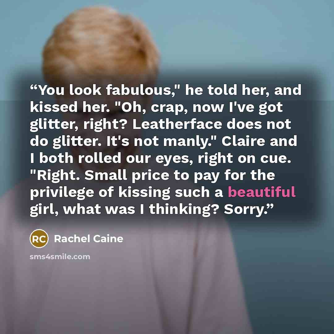 “You look fabulous," he told her, and kissed her. "Oh, crap, now I've got glitter, right? Leatherface does not do glitter. It's not manly." Claire and I both rolled our eyes, right on cue. "Right. Small price to pay for the privilege of kissing such a beautiful girl, what was I thinking? Sorry.” quote by Rachel Caine