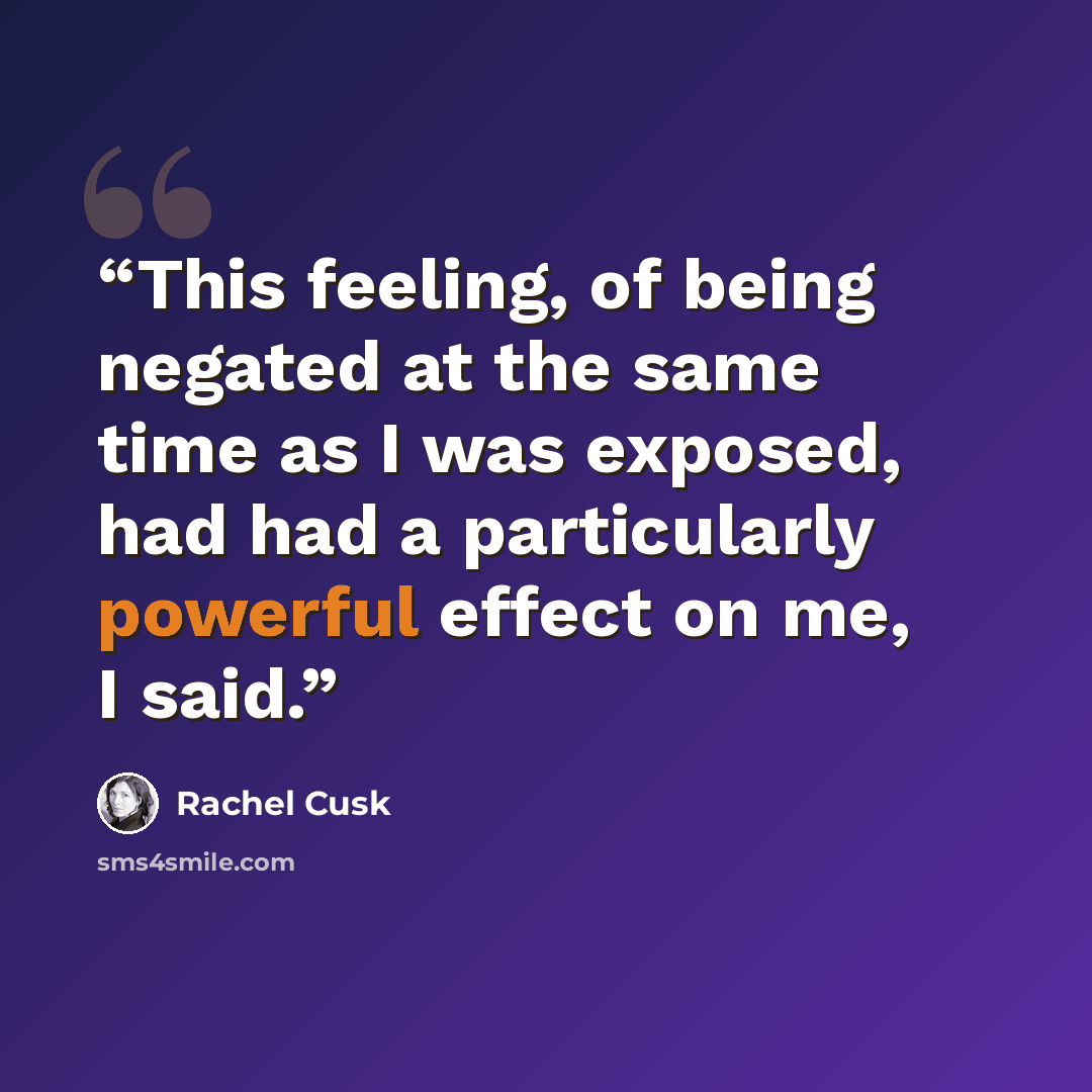“This feeling, of being negated at the same time as I was exposed, had had a particularly powerful effect on me, I said.” quote by Rachel Cusk