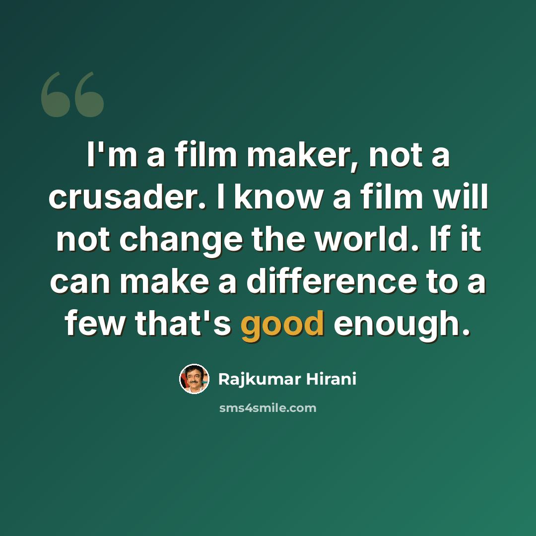 “I'm a film maker, not a crusader. I know a film will not change the world. If it can make a difference to a few that's good enough.” quote by Rajkumar Hirani