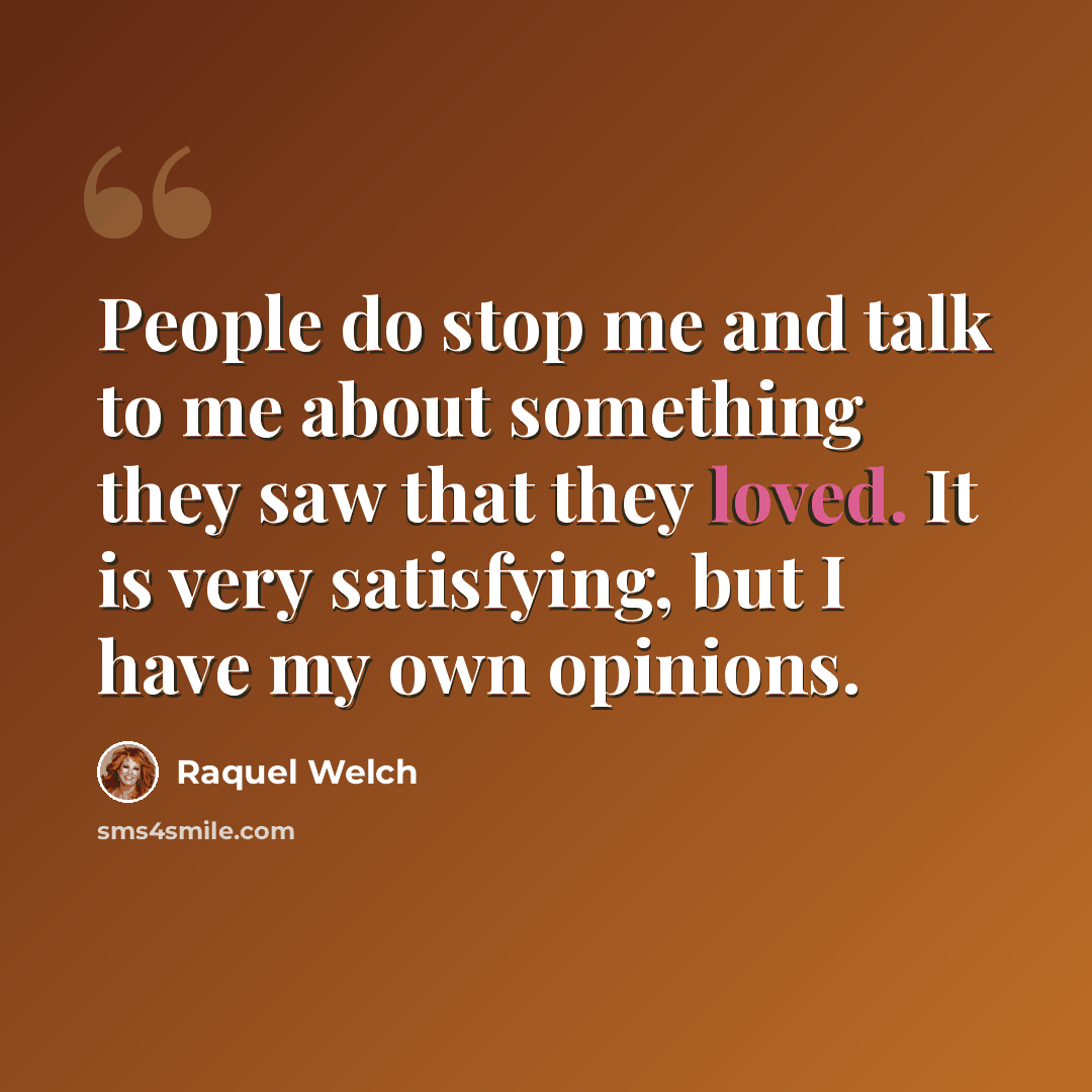 “People do stop me and talk to me about something they saw that they loved. It is very satisfying, but I have my own opinions.” quote by Raquel Welch