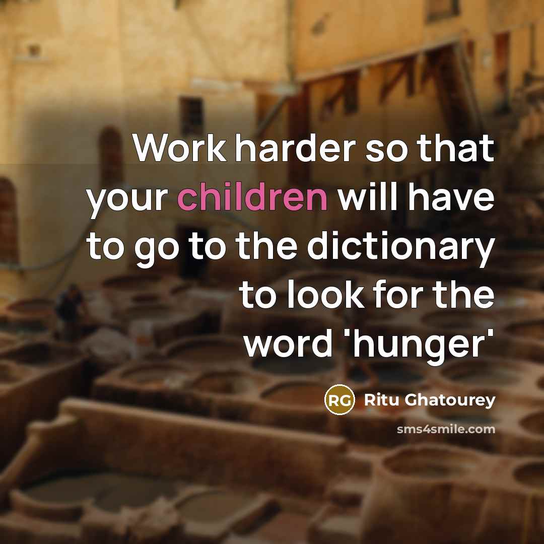 “Work harder so that your children will have to go to the dictionary to look for the word 'hunger'” quote by Ritu Ghatourey