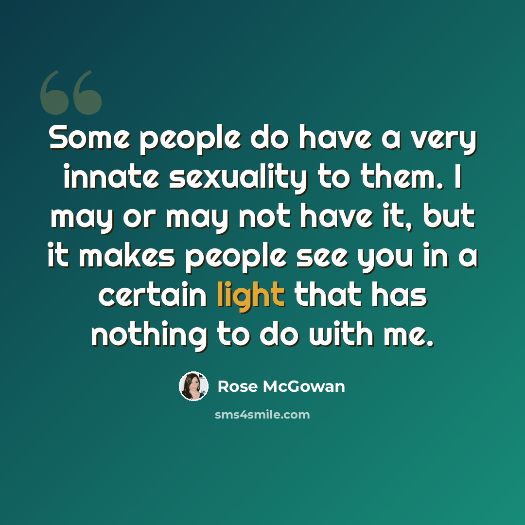 “Some people do have a very innate sexuality to them. I may or may not have it, but it makes people see you in a certain light that has nothing to do with me.” quote by Rose McGowan