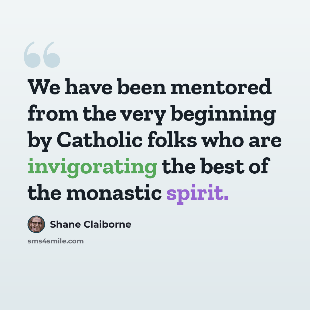 “We have been mentored from the very beginning by Catholic folks who are invigorating the best of the monastic spirit.” quote by Shane Claiborne