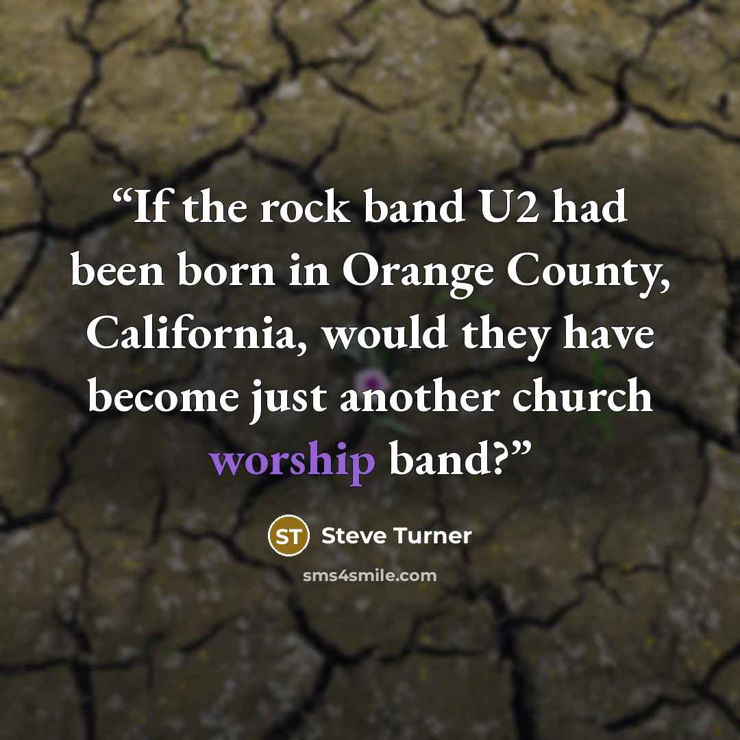“If the rock band U2 had been born in Orange County, California, would they have become just another church worship band?” quote by Steve Turner