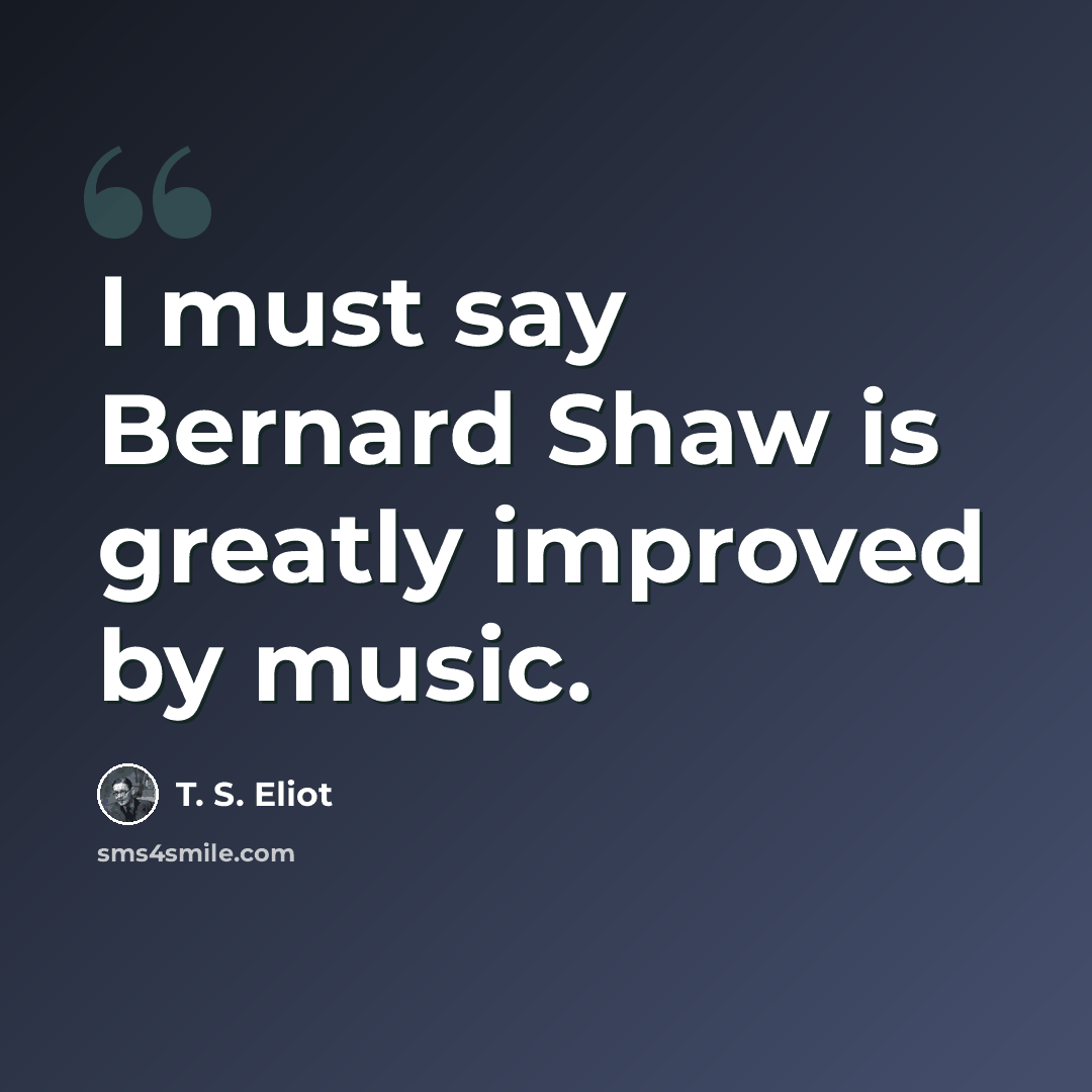 “I must say Bernard Shaw is greatly improved by music.” quote by T. S. Eliot
