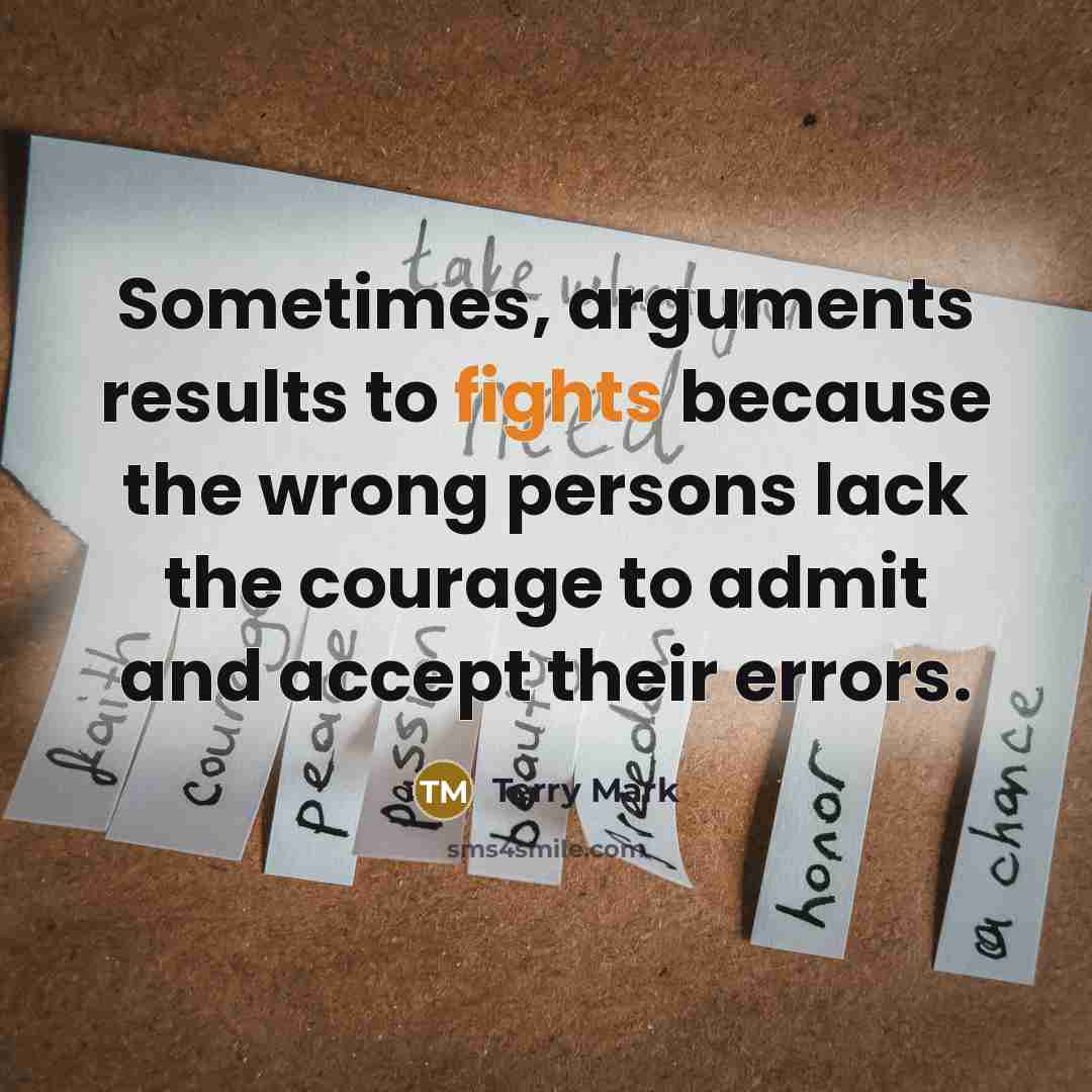 “Sometimes, arguments results to fights because the wrong persons lack the courage to admit and accept their errors.” quote by Terry Mark