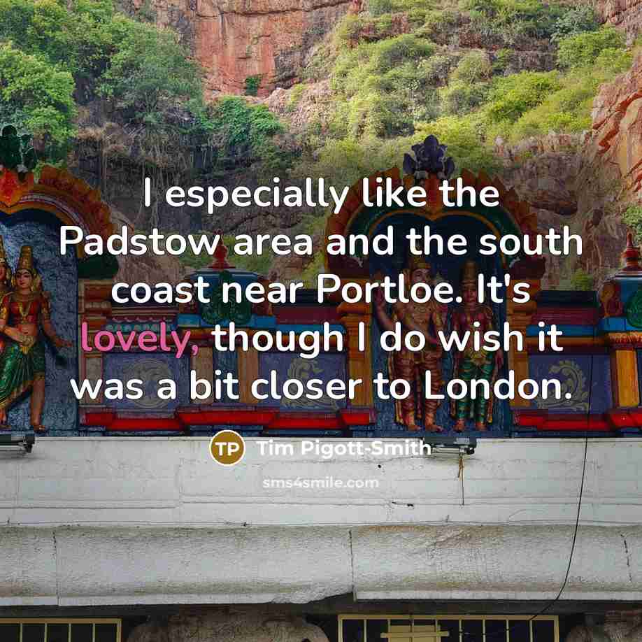 “I especially like the Padstow area and the south coast near Portloe. It's lovely, though I do wish it was a bit closer to London.” quote by Tim Pigott-Smith