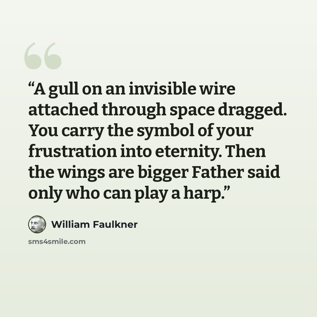 “A gull on an invisible wire attached through space dragged. You carry the symbol of your frustration into eternity. Then the wings are bigger Father said only who can play a harp.” quote by William Faulkner